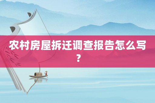 农村房屋拆迁调查报告怎么写? 农村房屋拆迁调查报告怎么写?