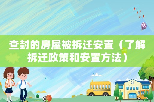 查封的房屋被拆迁安置（了解拆迁政策和安置方法）