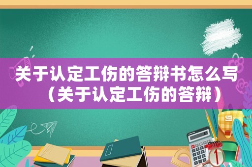 关于认定工伤的答辩书怎么写（关于认定工伤的答辩）