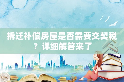 拆迁补偿房屋是否需要交契税？详细解答来了