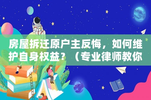 房屋拆迁原户主反悔，如何维护自身权益？（专业律师教你应对）