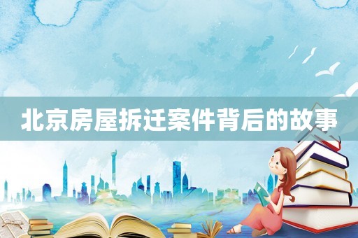 北京房屋拆迁案件背后的故事