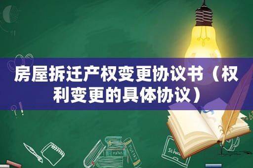 房屋拆迁产权变更协议书(权利变更的具体协议) 房屋拆迁产权变更协议书(权利变更的具体协议)