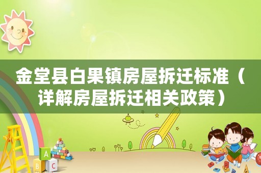 金堂县白果镇房屋拆迁标准（详解房屋拆迁相关政策）