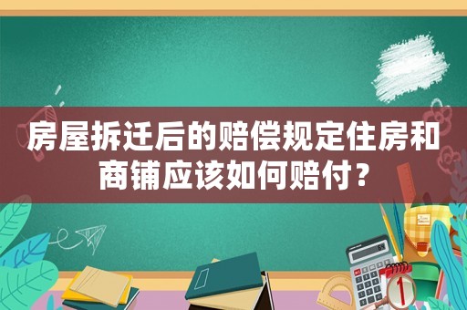 房屋拆迁后的赔偿规定住房和商铺应该如何赔付? 房屋拆迁后的赔偿规定住房和商铺应该如何赔付?
