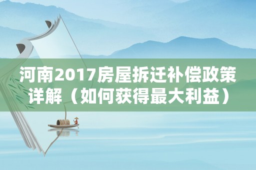 河南2017房屋拆迁补偿政策详解（如何获得最大利益）