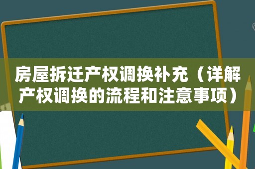 房屋拆迁产权调换补充（详解产权调换的流程和注意事项）