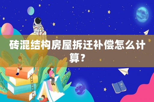砖混结构房屋拆迁补偿怎么计算? 砖混结构房屋拆迁补偿怎么计算?