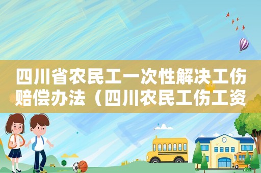 四川省农民工一次性解决工伤赔偿办法(四川农民工伤工资标准是多少) 四川省农民工一次性解决工伤赔偿办法(四川农民工伤工资标准是多少)