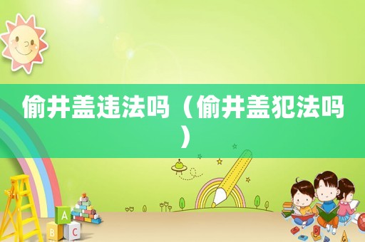 偷井盖违法吗（偷井盖犯法吗）