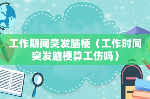 工作期间突发脑梗(工作时间突发脑梗算工伤吗) 工作期间突发脑梗(工作时间突发脑梗算工伤吗)