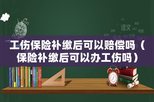 工伤保险补缴后可以赔偿吗（保险补缴后可以办工伤吗）