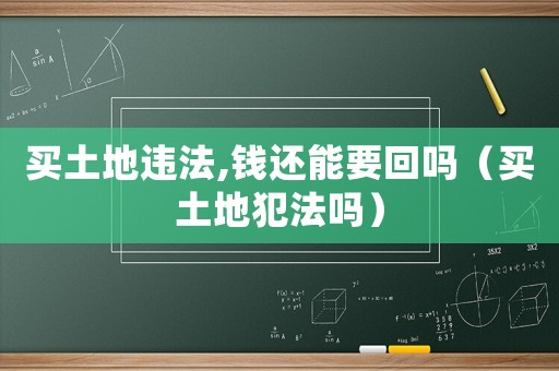 买土地违法,钱还能要回吗(买土地犯法吗) 买土地违法,钱还能要回吗(买土地犯法吗)
