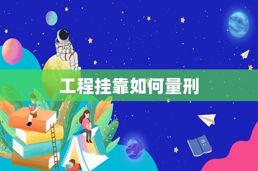 工程挂靠如何量刑 工程挂靠如何量刑