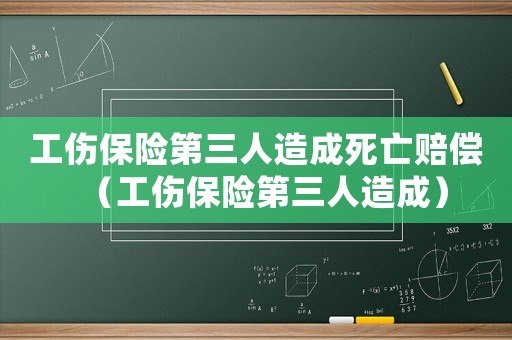 工伤保险第三人造成死亡赔偿(工伤保险第三人造成) 工伤保险第三人造成死亡赔偿(工伤保险第三人造成)