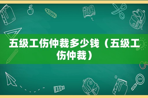 五级工伤仲裁多少钱(五级工伤仲裁) 五级工伤仲裁多少钱(五级工伤仲裁)