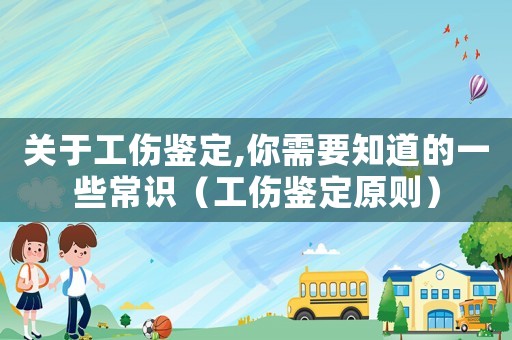 关于工伤鉴定,你需要知道的一些常识(工伤鉴定原则) 关于工伤鉴定,你需要知道的一些常识(工伤鉴定原则)
