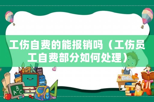 工伤自费的能报销吗(工伤员工自费部分如何处理) 工伤自费的能报销吗(工伤员工自费部分如何处理)