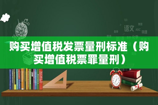 购买增值税发票量刑标准(购买增值税票罪量刑) 购买增值税发票量刑标准(购买增值税票罪量刑)