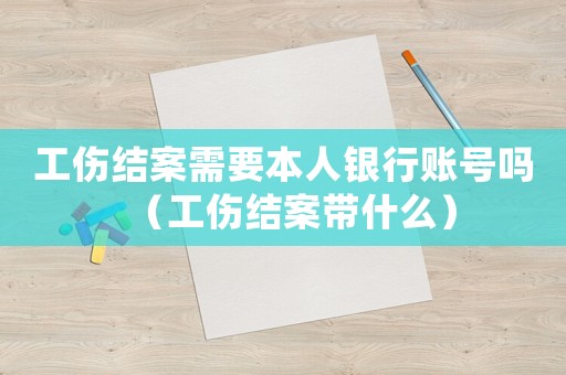 工伤结案需要本人银行账号吗（工伤结案带什么）