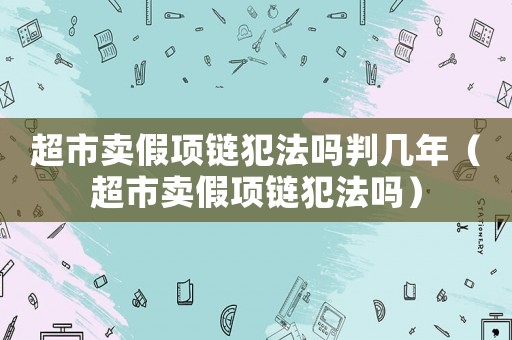 超市卖假项链犯法吗判几年(超市卖假项链犯法吗) 超市卖假项链犯法吗判几年(超市卖假项链犯法吗)