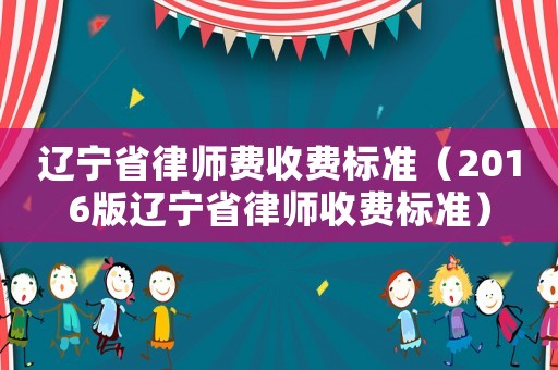 辽宁省律师费收费标准（2016版辽宁省律师收费标准）
