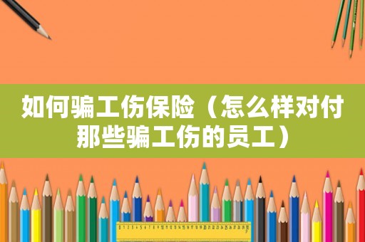 如何骗工伤保险（怎么样对付那些骗工伤的员工）