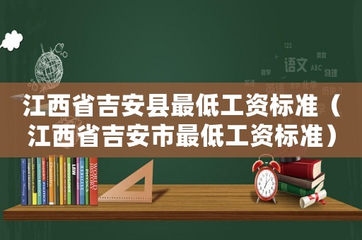 江西省吉安县最低工资标准(江西省吉安市最低工资标准) 江西省吉安县最低工资标准(江西省吉安市最低工资标准)