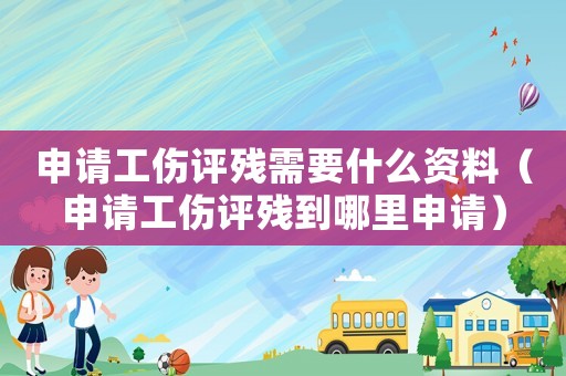 申请工伤评残需要什么资料(申请工伤评残到哪里申请) 申请工伤评残需要什么资料(申请工伤评残到哪里申请)