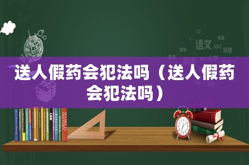 送人假药会犯法吗（送人假药会犯法吗）