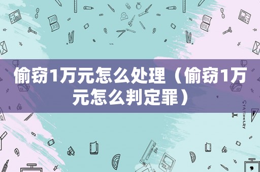偷窃1万元怎么处理(偷窃1万元怎么判定罪) 偷窃1万元怎么处理(偷窃1万元怎么判定罪)