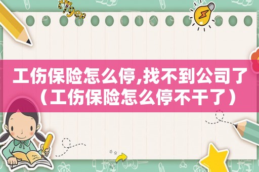 工伤保险怎么停,找不到公司了(工伤保险怎么停不干了) 工伤保险怎么停,找不到公司了(工伤保险怎么停不干了)