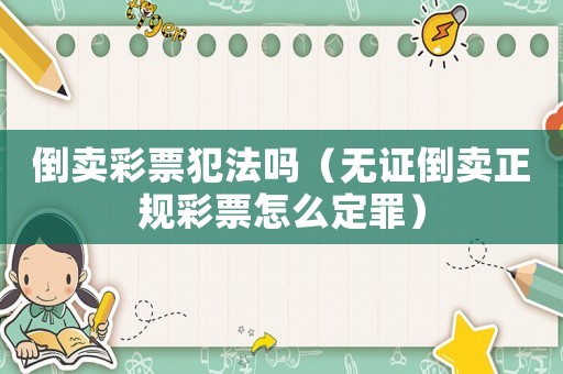 倒卖彩票犯法吗(无证倒卖正规彩票怎么定罪) 倒卖彩票犯法吗(无证倒卖正规彩票怎么定罪)