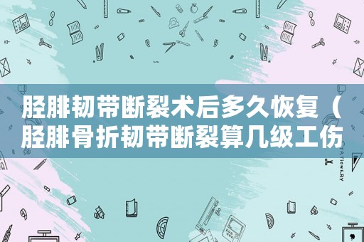 胫腓韧带断裂术后多久恢复(胫腓骨折韧带断裂算几级工伤) 胫腓韧带断裂术后多久恢复(胫腓骨折韧带断裂算几级工伤)