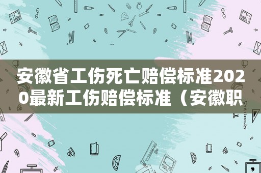 安徽省工伤死亡赔偿标准2020最新工伤赔偿标准(安徽职工工伤死亡) 安徽省工伤死亡赔偿标准2020最新工伤赔偿标准(安徽职工工伤死亡)