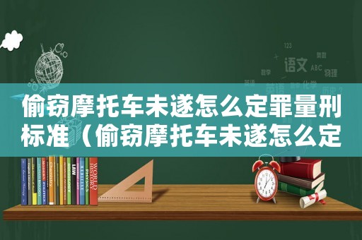 偷窃摩托车未遂怎么定罪量刑标准(偷窃摩托车未遂怎么定罪) 偷窃摩托车未遂怎么定罪量刑标准(偷窃摩托车未遂怎么定罪)