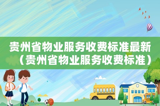 贵州省物业服务收费标准最新(贵州省物业服务收费标准) 贵州省物业服务收费标准最新(贵州省物业服务收费标准)
