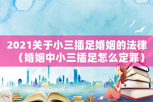 2021关于小三插足婚姻的法律(婚姻中小三插足怎么定罪) 2021关于小三插足婚姻的法律(婚姻中小三插足怎么定罪)