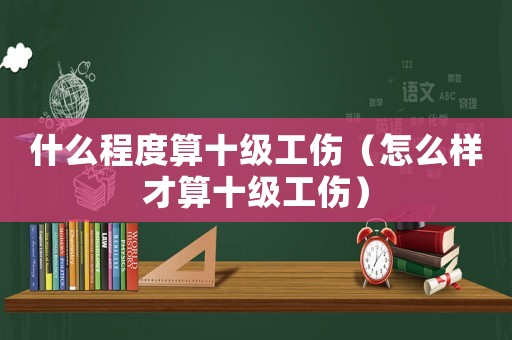 什么程度算十级工伤（怎么样才算十级工伤）