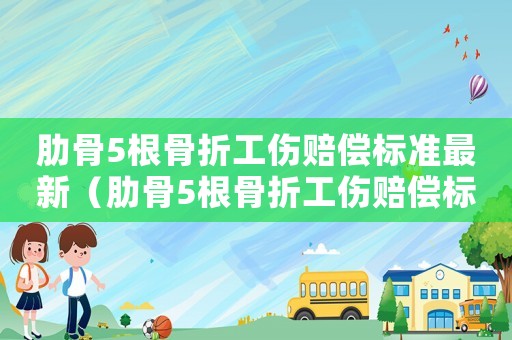 肋骨5根骨折工伤赔偿标准最新(肋骨5根骨折工伤赔偿标准) 肋骨5根骨折工伤赔偿标准最新(肋骨5根骨折工伤赔偿标准)