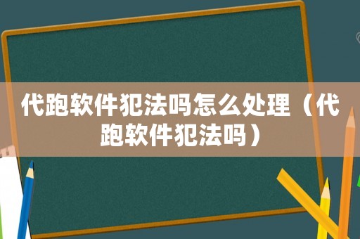 代跑软件犯法吗怎么处理（代跑软件犯法吗）
