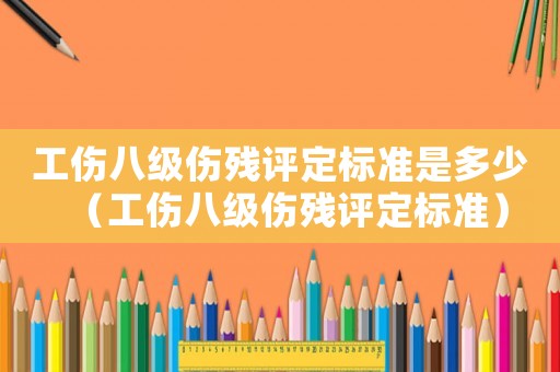 工伤八级伤残评定标准是多少(工伤八级伤残评定标准) 工伤八级伤残评定标准是多少(工伤八级伤残评定标准)