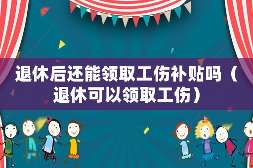 退休后还能领取工伤补贴吗(退休可以领取工伤) 退休后还能领取工伤补贴吗(退休可以领取工伤)