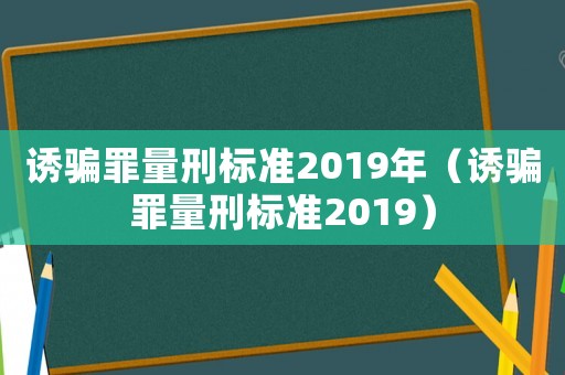 诱骗罪量刑标准2019年(诱骗罪量刑标准2019) 诱骗罪量刑标准2019年(诱骗罪量刑标准2019)