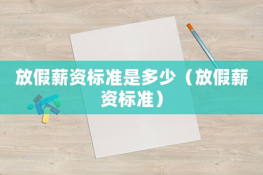 放假薪资标准是多少(放假薪资标准) 放假薪资标准是多少(放假薪资标准)