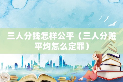 三人分钱怎样公平(三人分赃平均怎么定罪) 三人分钱怎样公平(三人分赃平均怎么定罪)