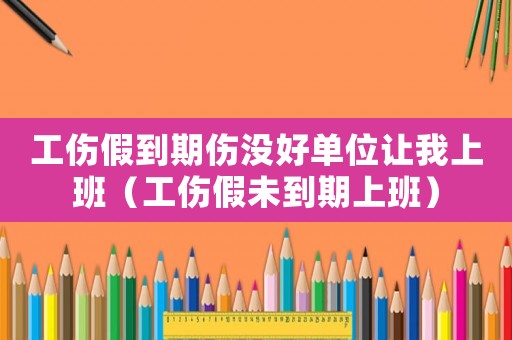 工伤假到期伤没好单位让我上班（工伤假未到期上班）
