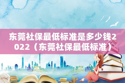 东莞社保最低标准是多少钱2022（东莞社保最低标准）