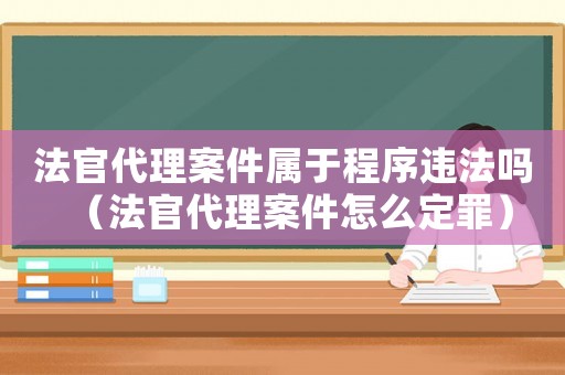 法官代理案件属于程序违法吗(法官代理案件怎么定罪) 法官代理案件属于程序违法吗(法官代理案件怎么定罪)