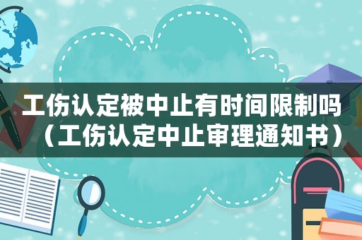 工伤认定被中止有时间限制吗(工伤认定中止审理通知书) 工伤认定被中止有时间限制吗(工伤认定中止审理通知书)